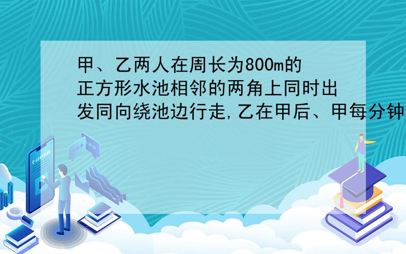 甲、乙两人在周长为800m的正方形水池相邻的两角上同时出发同向绕池边行走,乙在甲后、甲每分钟走50m,乙每分钟走40m,问甲、乙两人自出发后几分钟,才能初次在同一边上行走.