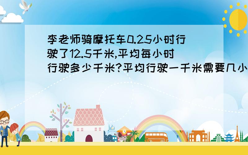 李老师骑摩托车0.25小时行驶了12.5千米,平均每小时行驶多少千米?平均行驶一千米需要几小时?