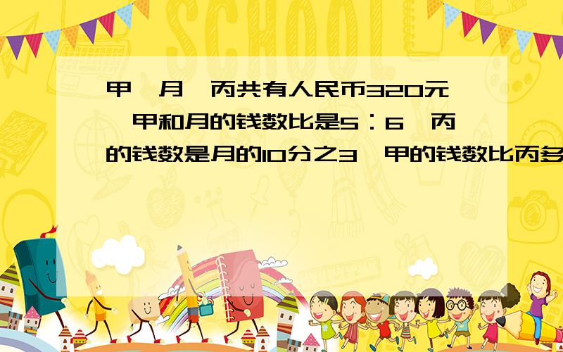 甲,月,丙共有人民币320元,甲和月的钱数比是5：6,丙的钱数是月的10分之3,甲的钱数比丙多多少元?