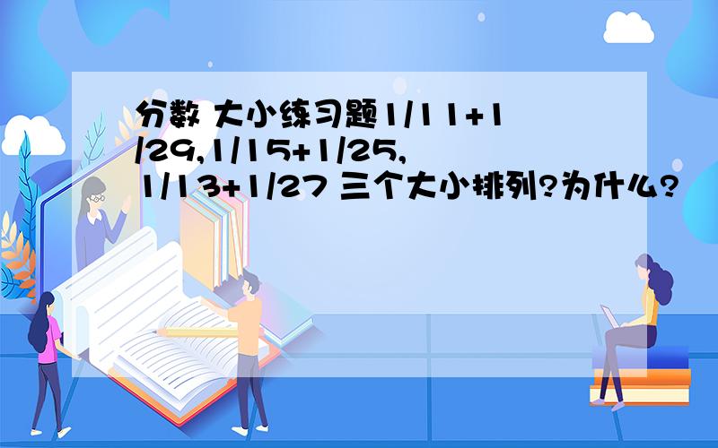 分数 大小练习题1/11+1/29,1/15+1/25,1/13+1/27 三个大小排列?为什么?