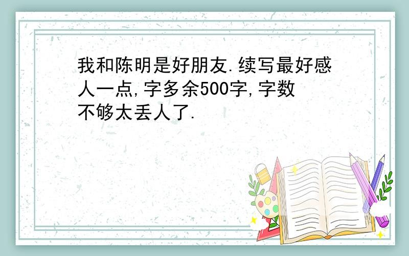 我和陈明是好朋友.续写最好感人一点,字多余500字,字数不够太丢人了.