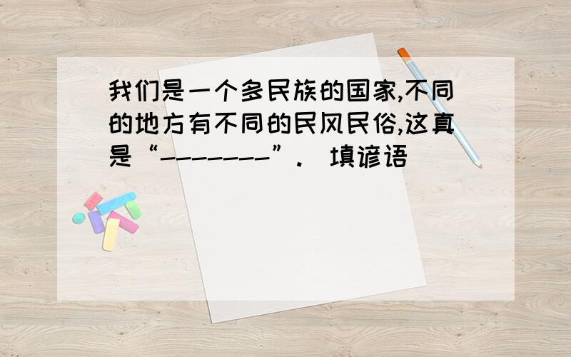 我们是一个多民族的国家,不同的地方有不同的民风民俗,这真是“-------”.（填谚语）