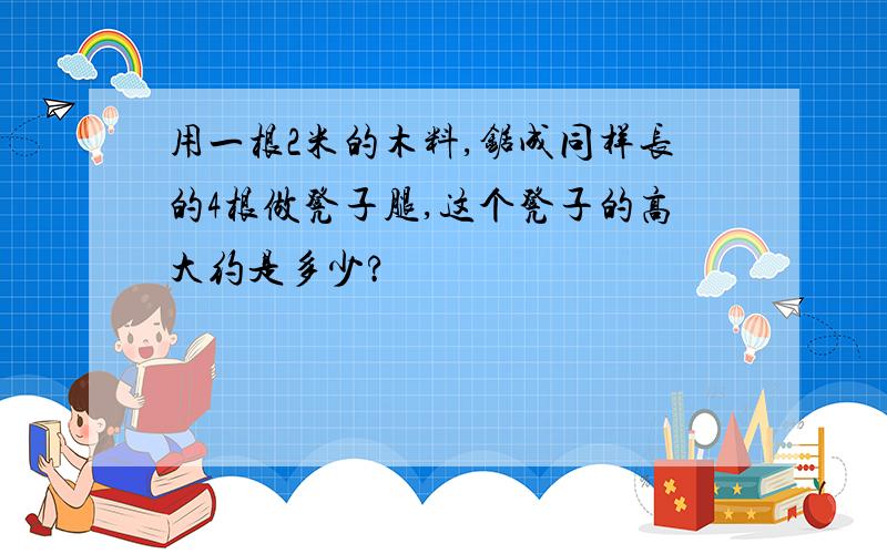 用一根2米的木料,锯成同样长的4根做凳子腿,这个凳子的高大约是多少?