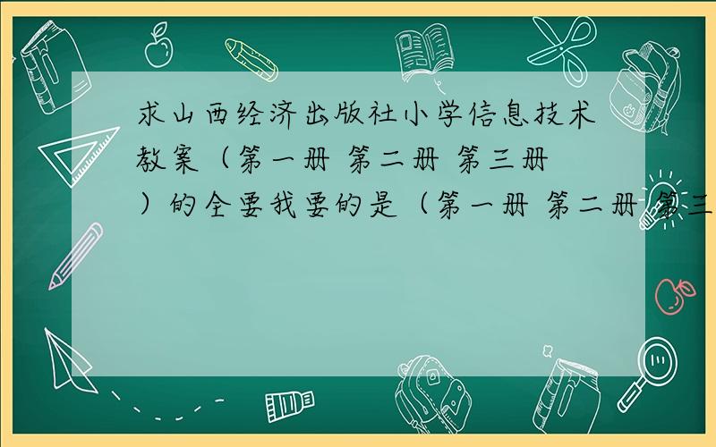 求山西经济出版社小学信息技术教案（第一册 第二册 第三册）的全要我要的是（第一册 第二册 第三册）的全册教案