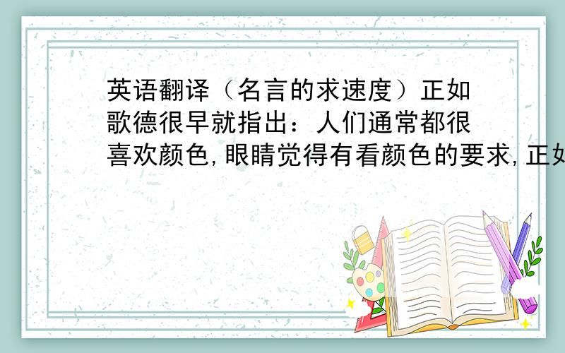 英语翻译（名言的求速度）正如歌德很早就指出：人们通常都很喜欢颜色,眼睛觉得有看颜色的要求,正如它感到有看光明的要求一样.”