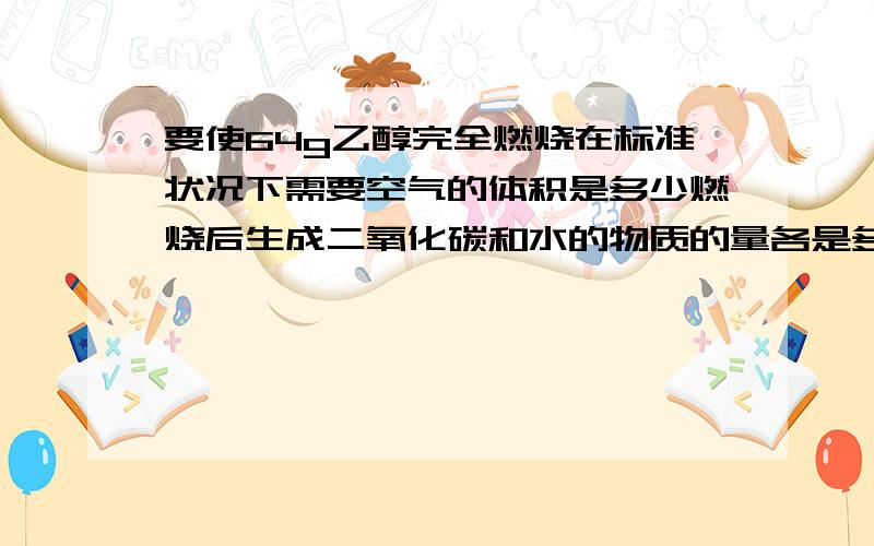 要使64g乙醇完全燃烧在标准状况下需要空气的体积是多少燃烧后生成二氧化碳和水的物质的量各是多少