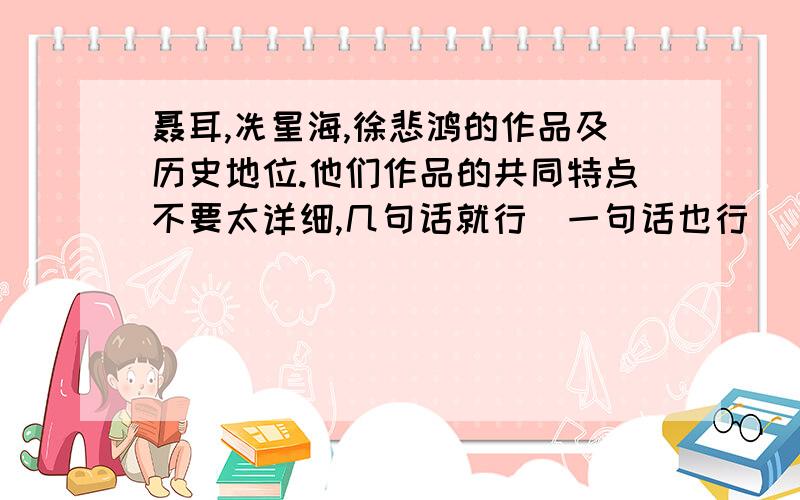 聂耳,冼星海,徐悲鸿的作品及历史地位.他们作品的共同特点不要太详细,几句话就行（一句话也行）