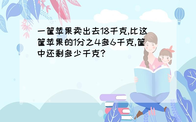 一筐苹果卖出去18千克,比这筐苹果的1分之4多6千克,筐中还剩多少千克?