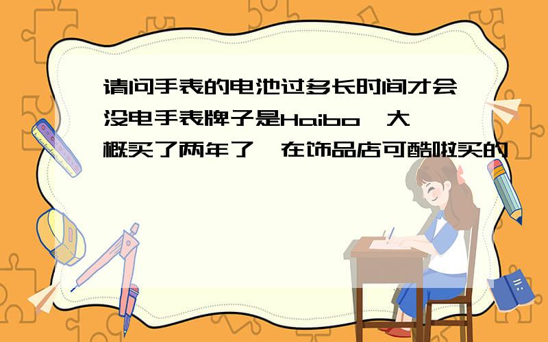 请问手表的电池过多长时间才会没电手表牌子是Haibo,大概买了两年了,在饰品店可酷啦买的