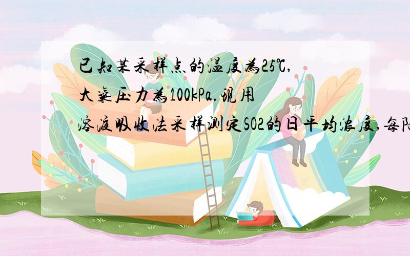 已知某采样点的温度为25℃,大气压力为100kPa.现用溶液吸收法采样测定SO2的日平均浓度,每隔3h 采样一次,共采集8次,每次采30min,采样流量0.5L/min.将8次气样的吸收液定容至50.00毫升,取10.00毫升用