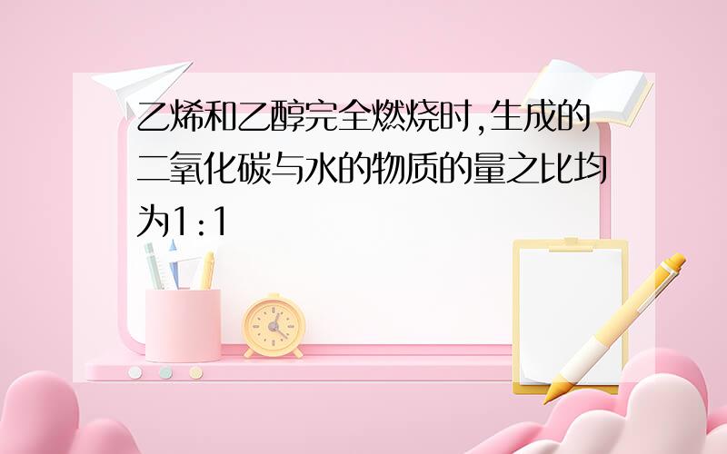 乙烯和乙醇完全燃烧时,生成的二氧化碳与水的物质的量之比均为1:1