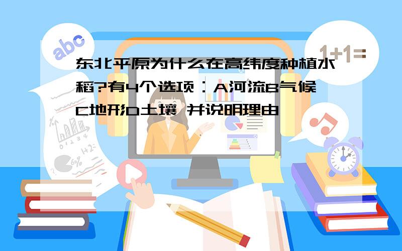 东北平原为什么在高纬度种植水稻?有4个选项：A河流B气候C地形D土壤 并说明理由