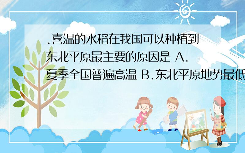 .喜温的水稻在我国可以种植到东北平原最主要的原因是 A.夏季全国普遍高温 B.东北平原地势最低平 C.森林资源丰富 D.太阳辐射量全国最高