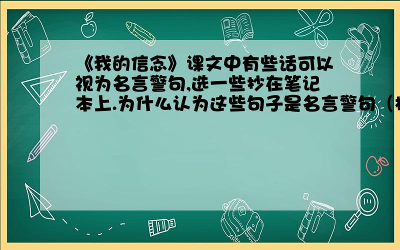 《我的信念》课文中有些话可以视为名言警句,选一些抄在笔记本上.为什么认为这些句子是名言警句（根据什么判断的）