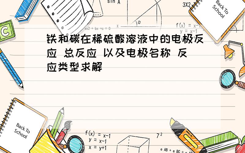 铁和碳在稀硫酸溶液中的电极反应 总反应 以及电极名称 反应类型求解