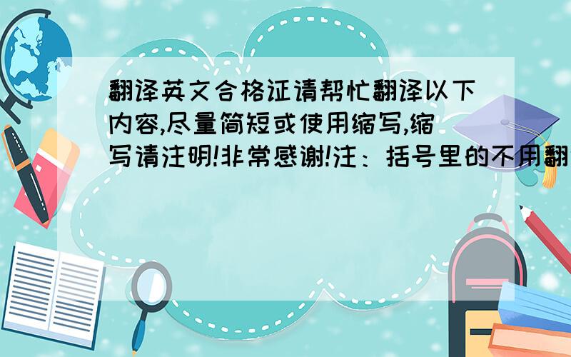 翻译英文合格证请帮忙翻译以下内容,尽量简短或使用缩写,缩写请注明!非常感谢!注：括号里的不用翻译合格证：品牌：型号：标准：（这里一般指检验标准）等级：一等品检验员：