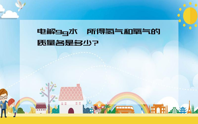 电解9g水,所得氢气和氧气的质量各是多少?