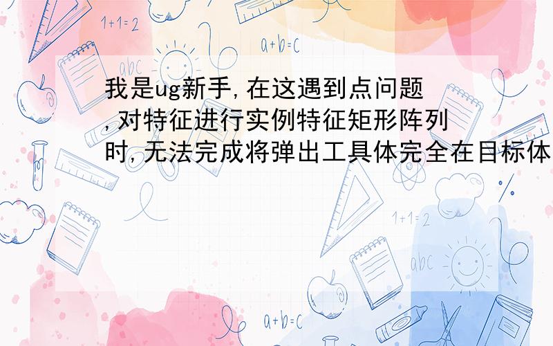 我是ug新手,在这遇到点问题,对特征进行实例特征矩形阵列时,无法完成将弹出工具体完全在目标体外,