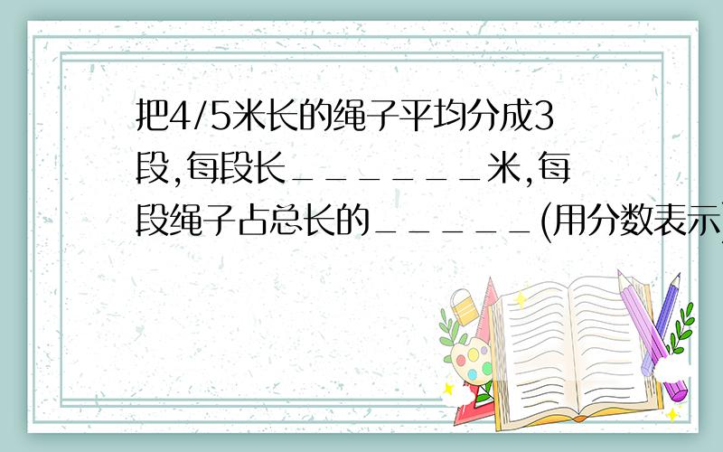 把4/5米长的绳子平均分成3段,每段长______米,每段绳子占总长的_____(用分数表示)