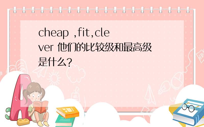 cheap ,fit,clever 他们的比较级和最高级是什么?