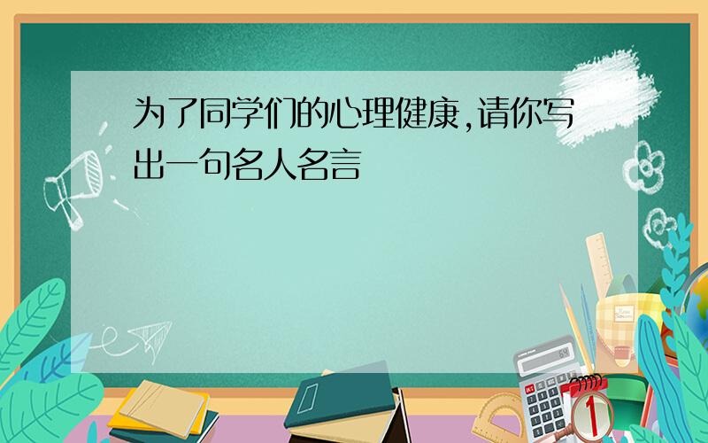 为了同学们的心理健康,请你写出一句名人名言