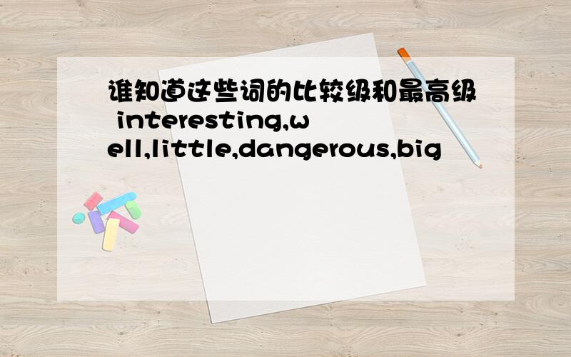 谁知道这些词的比较级和最高级 interesting,well,little,dangerous,big