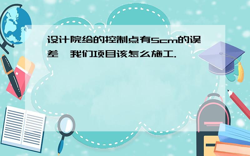 设计院给的控制点有5cm的误差,我们项目该怎么施工.