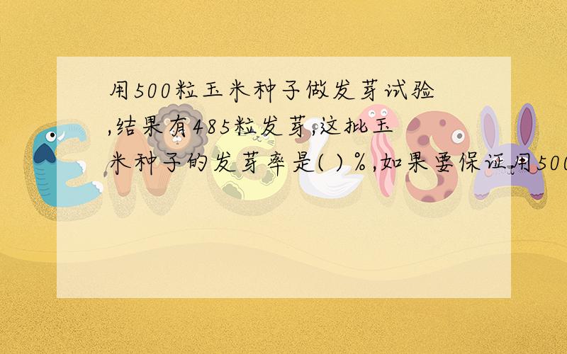 用500粒玉米种子做发芽试验,结果有485粒发芽,这批玉米种子的发芽率是( )％,如果要保证用500粒玉米种子做发芽试验,结果有485粒发芽,这批玉米种子的发芽率是( )％,如果要保证发芽300粒,至少应