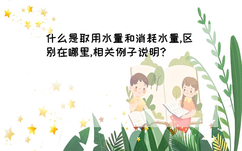 什么是取用水量和消耗水量,区别在哪里,相关例子说明?