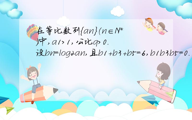 在等比数列{an}（n∈N*）中,a1＞1,公比q＞0．设bn=log2an,且b1+b3+b5=6,b1b3b5=0．（1）求证：数列{bn}是等差数列；（2）求{bn}的前n项和Sn及{an}的通项an；（3）试比较an与Sn的大小