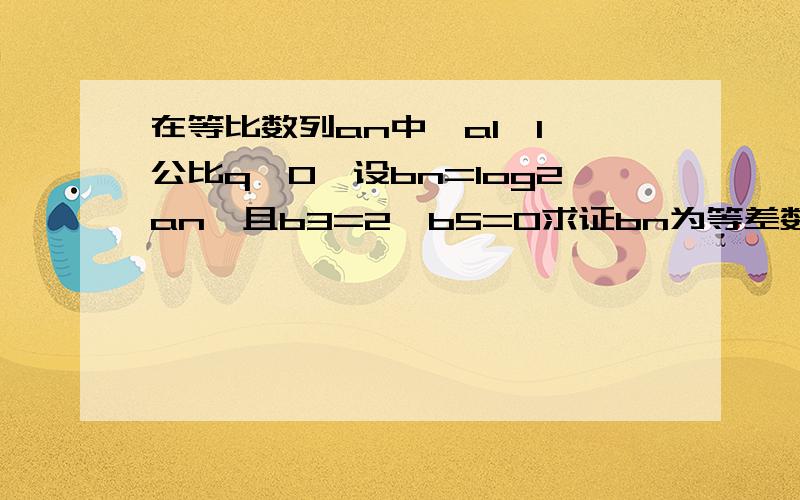 在等比数列an中,a1>1,公比q>0,设bn=log2an,且b3=2,b5=0求证bn为等差数列,           求数列bn的前n项和Sn及数列an的通项公式    试比较an和Sn的大小                  求完整过程,谢谢