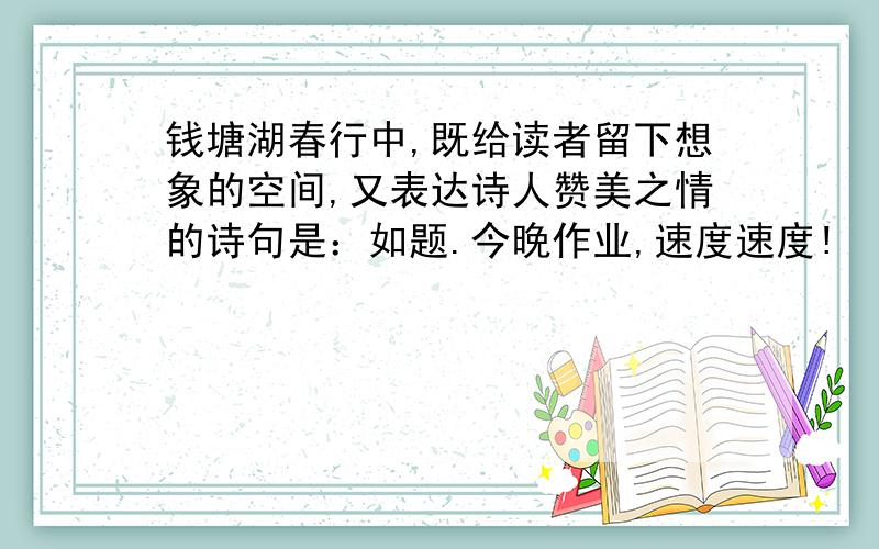 钱塘湖春行中,既给读者留下想象的空间,又表达诗人赞美之情的诗句是：如题.今晚作业,速度速度!