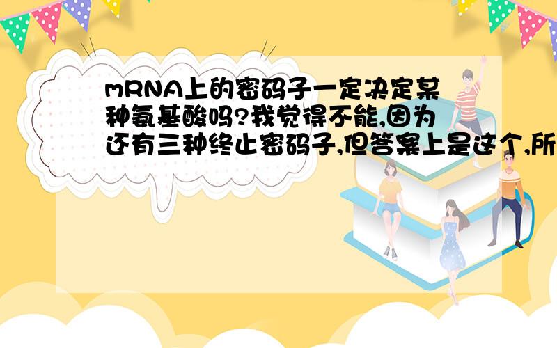 mRNA上的密码子一定决定某种氨基酸吗?我觉得不能,因为还有三种终止密码子,但答案上是这个,所以很费解,帮帮忙,谢谢啦!