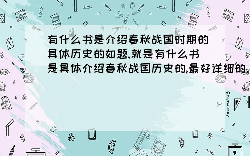 有什么书是介绍春秋战国时期的具体历史的如题.就是有什么书是具体介绍春秋战国历史的,最好详细的,不太难懂的,全是古文的就算了.