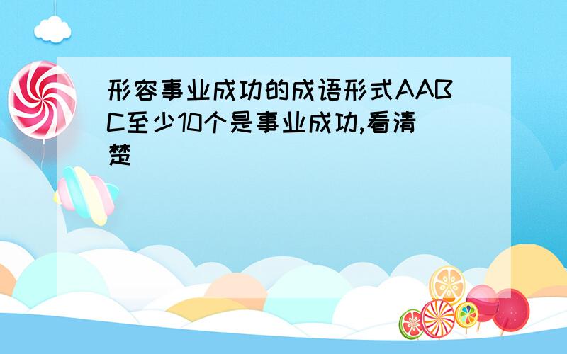 形容事业成功的成语形式AABC至少10个是事业成功,看清楚