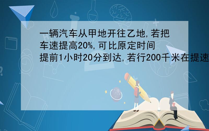 一辆汽车从甲地开往乙地,若把车速提高20%,可比原定时间提前1小时20分到达,若行200千米在提速25%,则可以提前36分钟到达,问甲乙两地相距多少千米?