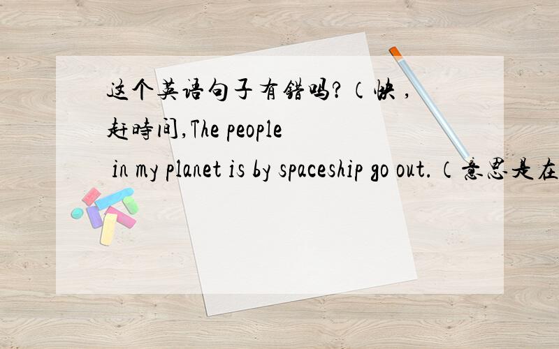 这个英语句子有错吗?（快 ,赶时间,The people in my planet is by spaceship go out.（意思是在我们星球的人出去是坐飞船的.）