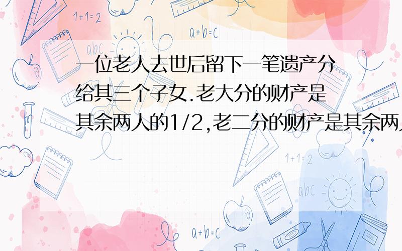 一位老人去世后留下一笔遗产分给其三个子女.老大分的财产是其余两人的1/2,老二分的财产是其余两人的1/3,老三分得财产12000元.问老人留下的遗产是多少元?列方程