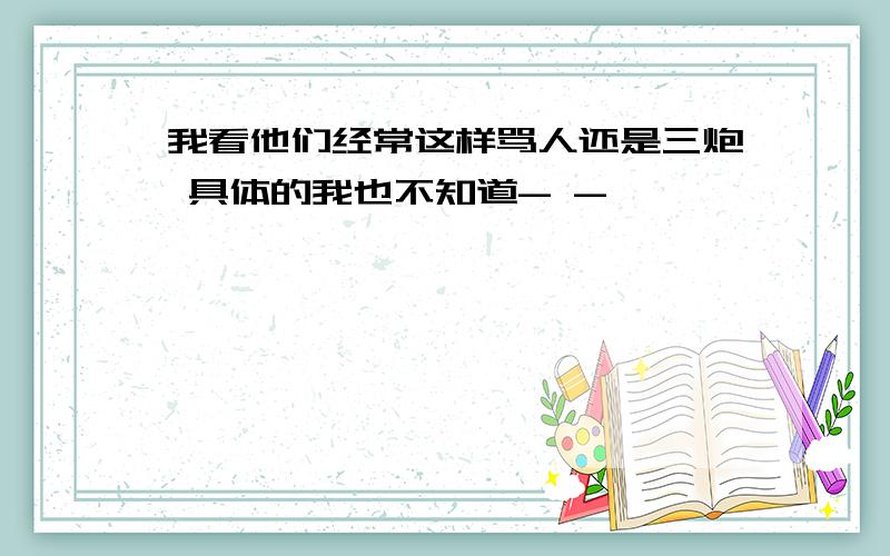 我看他们经常这样骂人还是三炮 具体的我也不知道- -