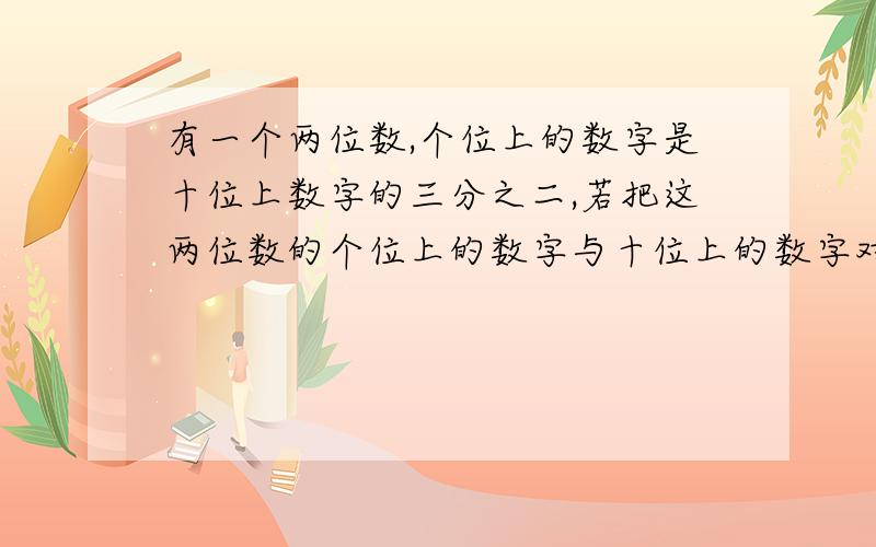 有一个两位数,个位上的数字是十位上数字的三分之二,若把这两位数的个位上的数字与十位上的数字对调调到比原数小27