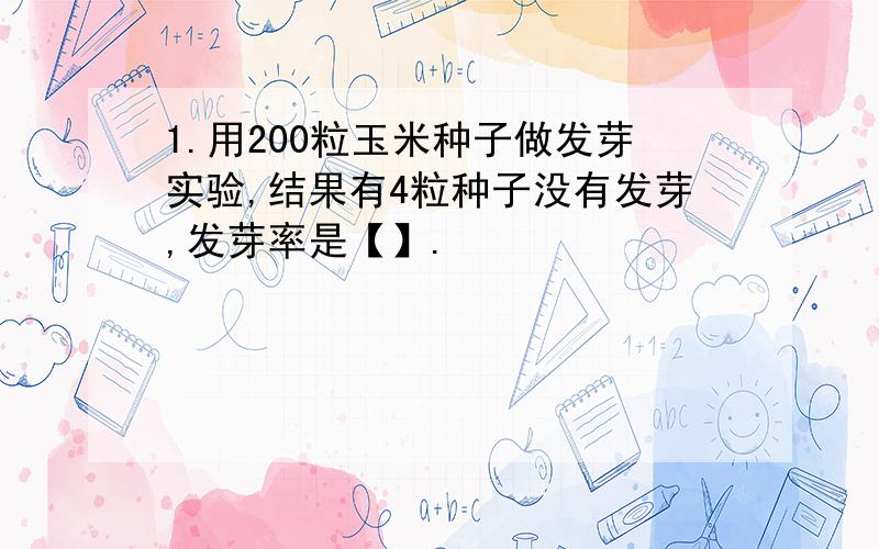 1.用200粒玉米种子做发芽实验,结果有4粒种子没有发芽,发芽率是【】.