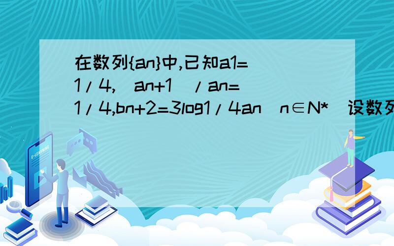 在数列{an}中,已知a1=1/4,(an+1)/an=1/4,bn+2=3log1/4an(n∈N*)设数列{cn}满足cn=an＋bn,求{cn}的前n项和Sn