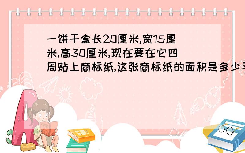 一饼干盒长20厘米,宽15厘米,高30厘米,现在要在它四周贴上商标纸,这张商标纸的面积是多少平方厘米?