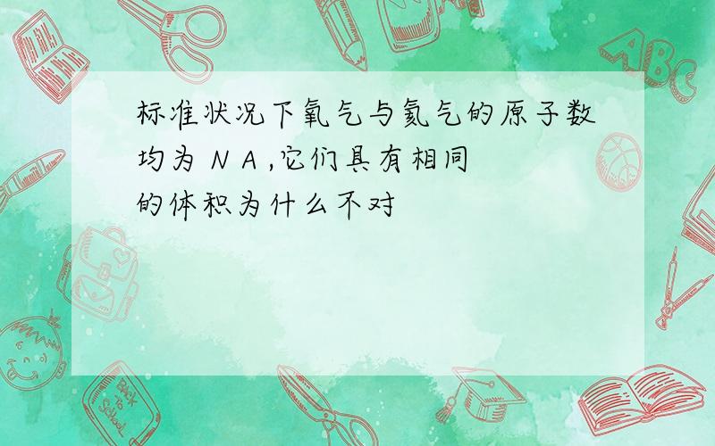 标准状况下氧气与氦气的原子数均为 N A ,它们具有相同的体积为什么不对