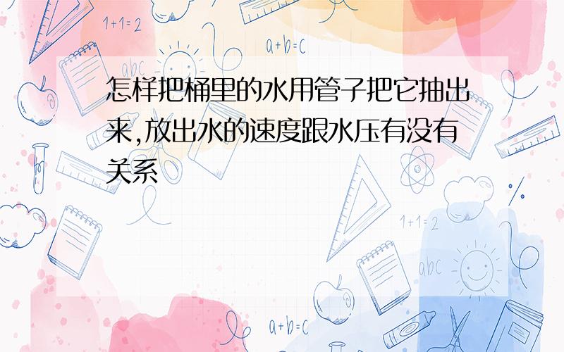 怎样把桶里的水用管子把它抽出来,放出水的速度跟水压有没有关系