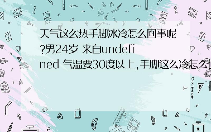 天气这么热手脚冰冷怎么回事呢?男24岁 来自undefined 气温要30度以上,手脚这么冷怎么回事呢?空调都不开了,但是人局部很热,电风扇吹身上,足以冷到发抖什么情况?我心跳不太好的,经常性心跳