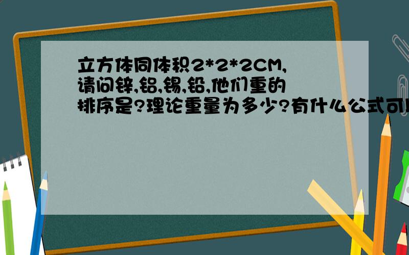 立方体同体积2*2*2CM,请问锌,铝,锡,铅,他们重的排序是?理论重量为多少?有什么公式可以算?