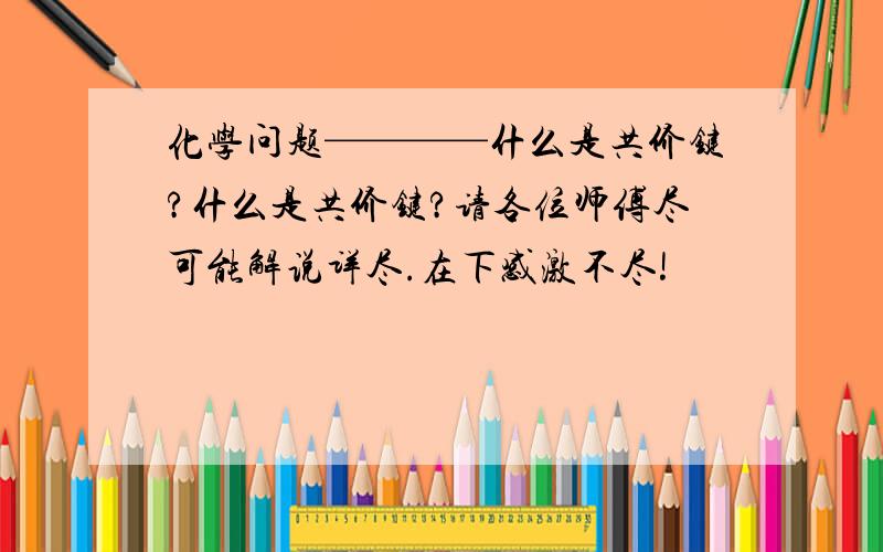 化学问题————什么是共价键?什么是共价键?请各位师傅尽可能解说详尽.在下感激不尽!