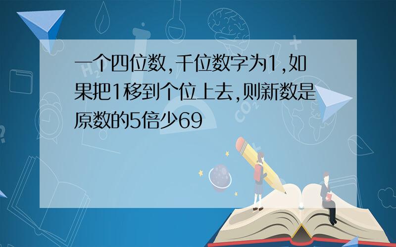 一个四位数,千位数字为1,如果把1移到个位上去,则新数是原数的5倍少69