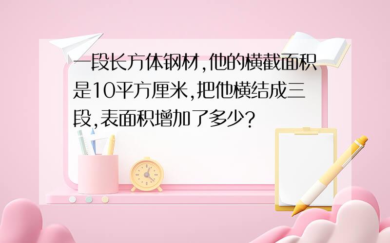 一段长方体钢材,他的横截面积是10平方厘米,把他横结成三段,表面积增加了多少?